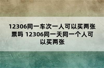 12306同一车次一人可以买两张票吗 12306同一天同一个人可以买两张